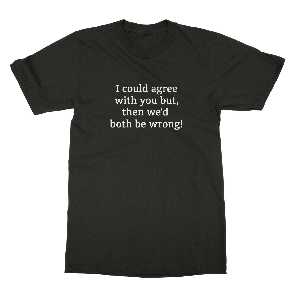 I could agree with you T-Shirt